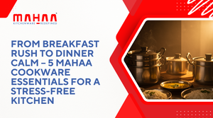 From Breakfast Rush to Dinner Calm – 5 Mahaa Cookware Essentials for a Stress-Free Kitchen