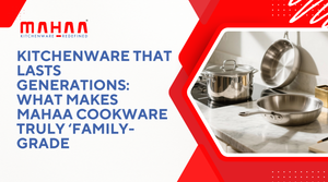 Kitchenware that Lasts Generations – What Makes Mahaa Cookware Truly ‘Family-Grade’